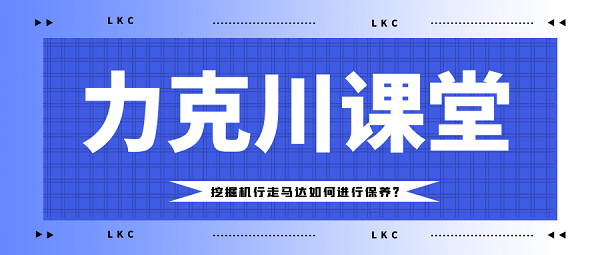 【力克川課堂】挖掘機行走馬達如何進行保養(yǎng)？